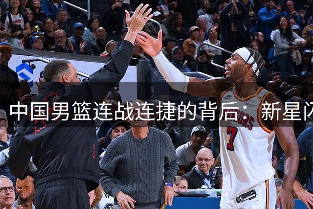 中国男篮连战连捷的背后：新星闪耀与教练组用人争议并存