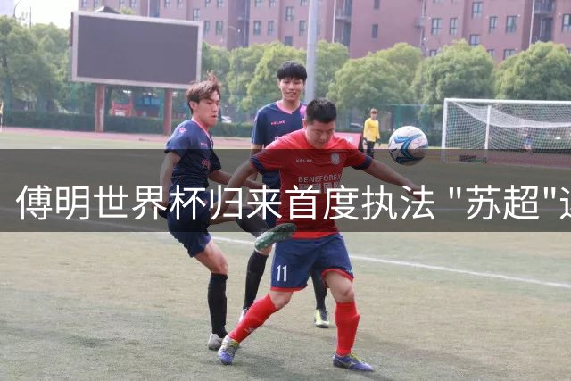 傅明世界杯归来首度执法 "苏超"迎来德比焦点战