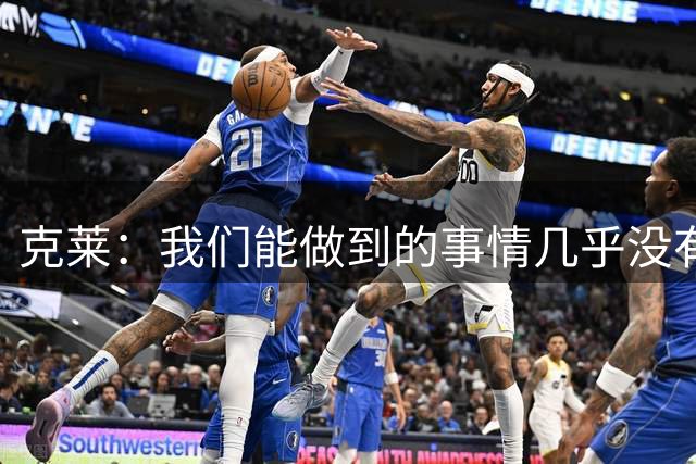 克莱：我们能做到的事情几乎没有上限 已迫不及待想和球队聚在一起
