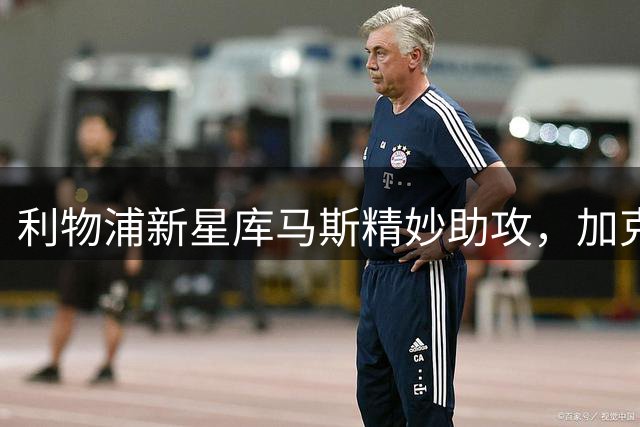 利物浦新星库马斯精妙助攻，加克波头球险破门