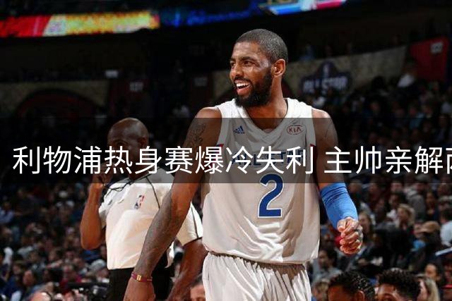 利物浦热身赛爆冷失利 主帅亲解两大主力伤情 巴萨铁卫加盟倒计时
