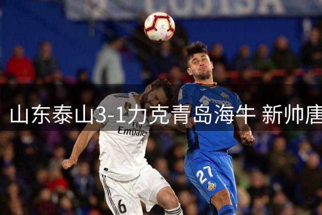 山东泰山3-1力克青岛海牛 新帅唐田带队豪取三连胜