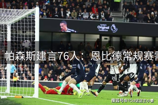 帕森斯建言76人：恩比德常规赛需严格管控 25分钟40场为最佳方案