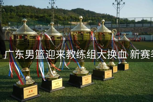 广东男篮迎来教练组大换血 新赛季能否重返巅峰引期待
