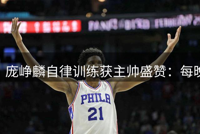 庞峥麟自律训练获主帅盛赞：每晚加练成常态