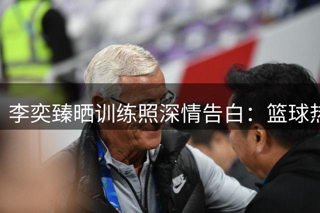 李奕臻晒训练照深情告白：篮球热爱从未改变