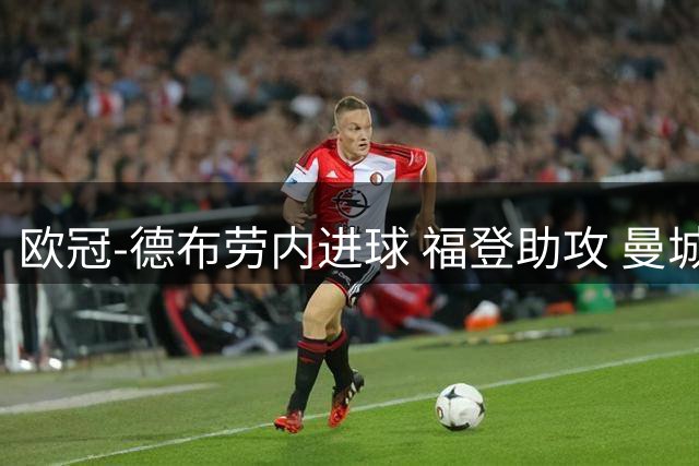 欧冠-德布劳内进球 福登助攻 曼城主场力擒马竞
