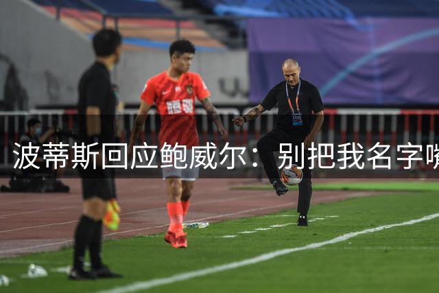 波蒂斯回应鲍威尔：别把我名字嘴挂嘴边 我绝不是什么交易添头