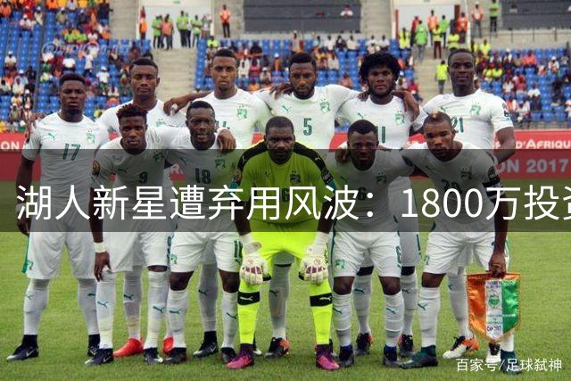 湖人新星遭弃用风波：1800万投资恐成泡影