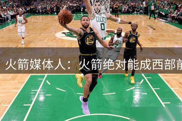 火箭媒体人：火箭绝对能成西部前三 可干掉马刺雷霆