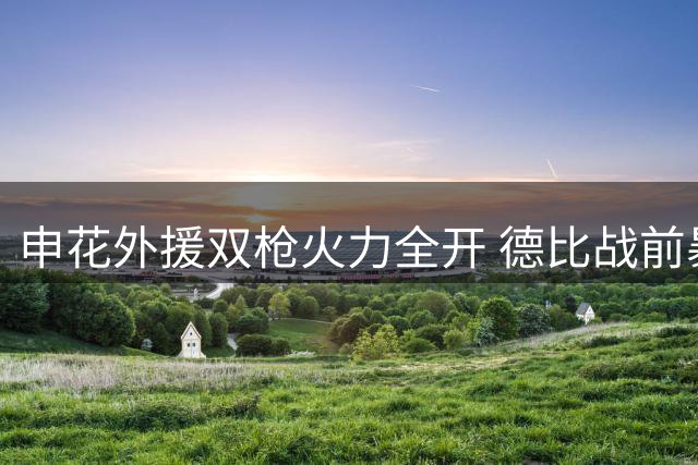 申花外援双枪火力全开 德比战前暴露轮换隐患