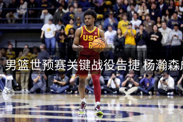 男篮世预赛关键战役告捷 杨瀚森成制胜英雄