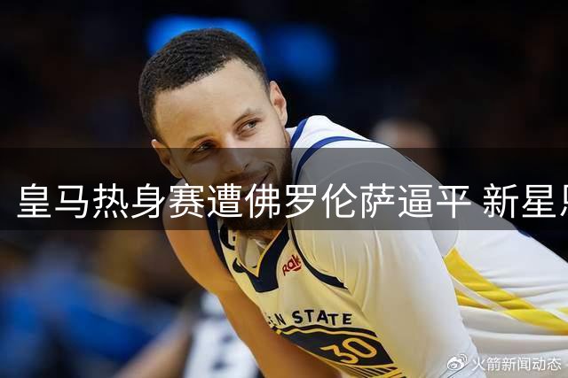 皇马热身赛遭佛罗伦萨逼平 新星恩德里克破门阿诺德持续高光