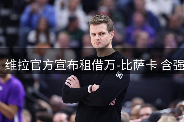 维拉官方宣布租借万-比萨卡 含强制买断选项