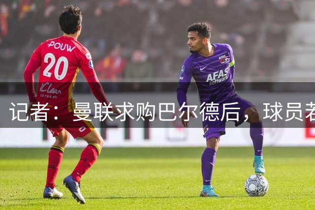记者：曼联求购巴尔德后，球员若觉得不受巴萨重用有离队可能