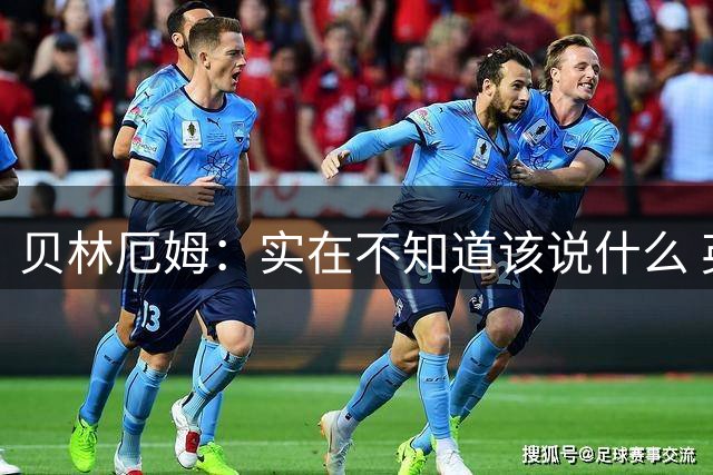 贝林厄姆：实在不知道该说什么 英格兰1-2遭阿根廷逆转