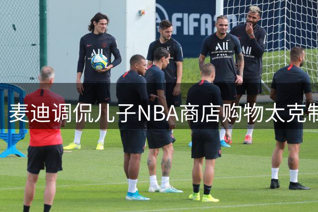 麦迪调侃儿子NBA商店购物太克制 自曝当年狂扫货送亲友