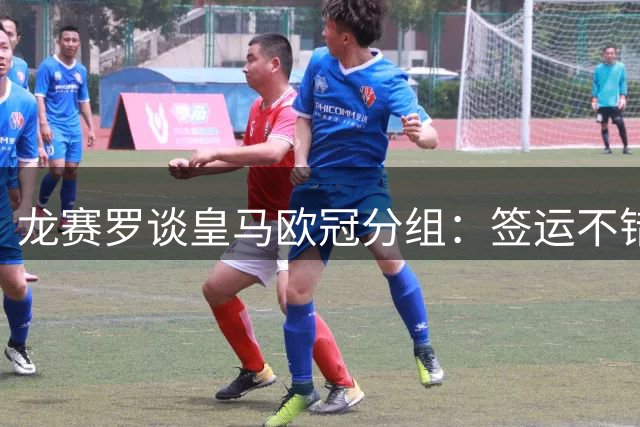 龙赛罗谈皇马欧冠分组：签运不错，四个客场之旅像“旅游套餐”
