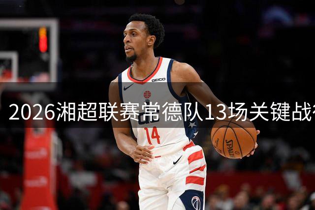 2026湘超联赛常德队13场关键战役时间表全揭秘
