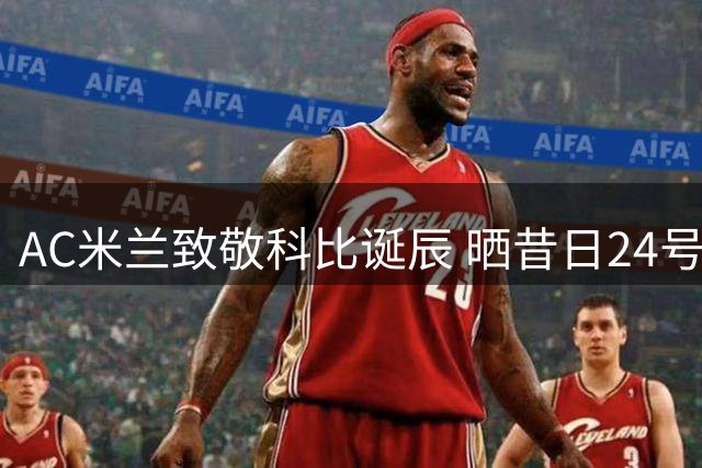 AC米兰致敬科比诞辰 晒昔日24号球衣照追思