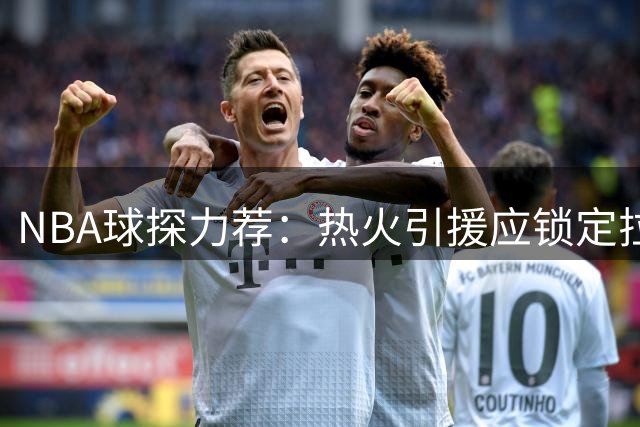 NBA球探力荐：热火引援应锁定拉塞尔 三大优势完胜比尔威少