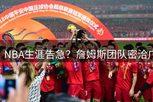 NBA生涯告急？詹姆斯团队密洽广东宏远 或携子登陆CBA